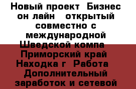 Новый проект “Бизнес-он-лайн“, открытый совместно с международной Шведской компа - Приморский край, Находка г. Работа » Дополнительный заработок и сетевой маркетинг   